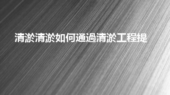 清淤清淤如何通過清淤工程提升水體質(zhì)量與生態(tài)平衡的最終處理方案？